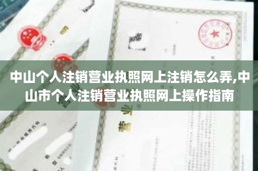 中山个人注销营业执照网上注销怎么弄,中山市个人注销营业执照网上操作指南
