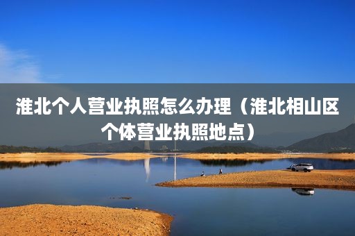 淮北个人营业执照怎么办理（淮北相山区个体营业执照地点）