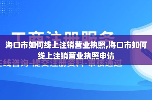 海口市如何线上注销营业执照,海口市如何线上注销营业执照申请