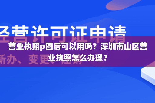 营业执照p图后可以用吗？深圳南山区营业执照怎么办理？