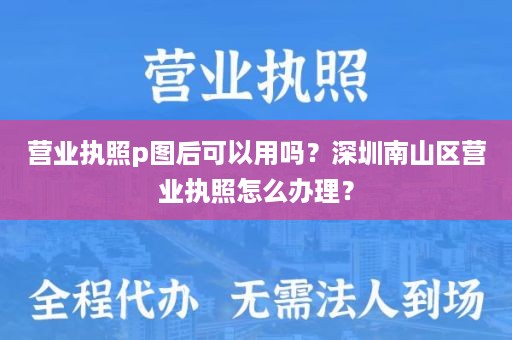 营业执照p图后可以用吗？深圳南山区营业执照怎么办理？