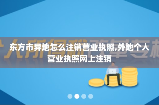 东方市异地怎么注销营业执照,外地个人营业执照网上注销