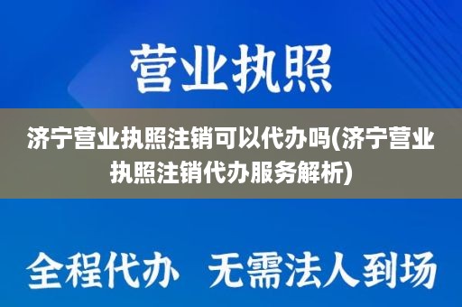 济宁营业执照注销可以代办吗(济宁营业执照注销代办服务解析)
