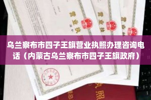 乌兰察布市四子王旗营业执照办理咨询电话（内蒙古乌兰察布市四子王旗政府）