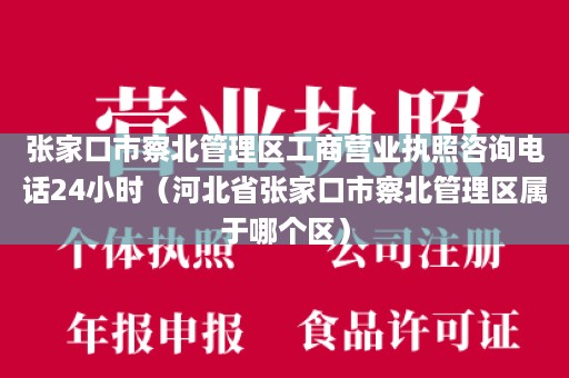 张家口市察北管理区工商营业执照咨询电话24小时（河北省张家口市察北管理区属于哪个区）