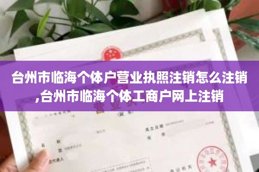 台州市临海个体户营业执照注销怎么注销,台州市临海个体工商户网上注销