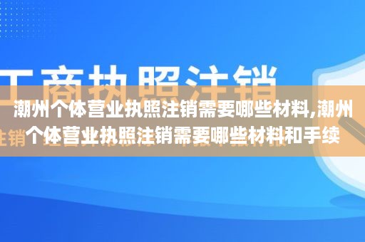 潮州个体营业执照注销需要哪些材料,潮州个体营业执照注销需要哪些材料和手续