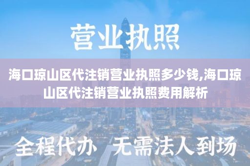 海口琼山区代注销营业执照多少钱,海口琼山区代注销营业执照费用解析