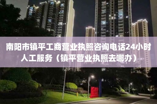 南阳市镇平工商营业执照咨询电话24小时人工服务（镇平营业执照去哪办）