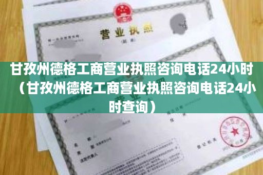 甘孜州德格工商营业执照咨询电话24小时（甘孜州德格工商营业执照咨询电话24小时查询）