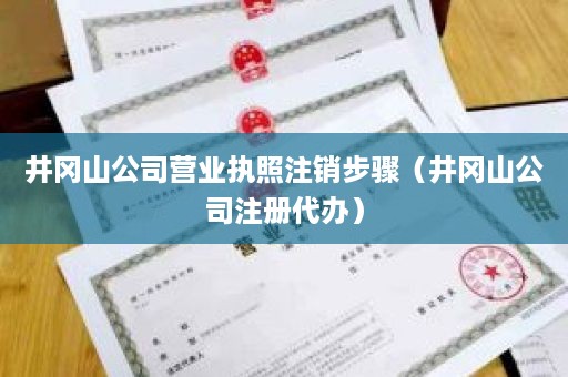 井冈山公司营业执照注销步骤（井冈山公司注册代办）