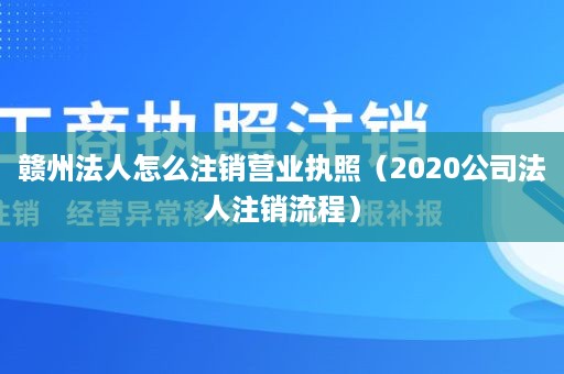 赣州法人怎么注销营业执照（2020公司法人注销流程）