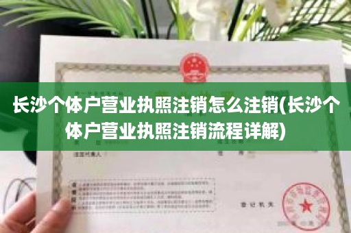 长沙个体户营业执照注销怎么注销(长沙个体户营业执照注销流程详解)