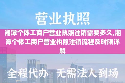 湘潭个体工商户营业执照注销需要多久,湘潭个体工商户营业执照注销流程及时限详解