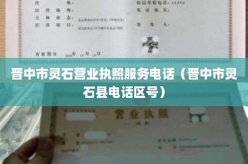 晋中市灵石营业执照服务电话（晋中市灵石县电话区号）