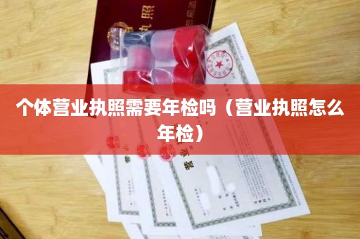 个体营业执照需要年检吗（营业执照怎么年检）
