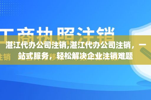 湛江代办公司注销,湛江代办公司注销，一站式服务，轻松解决企业注销难题