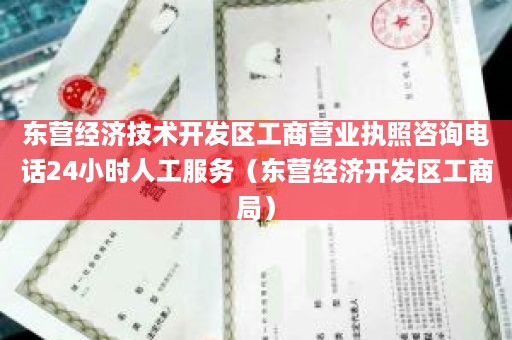 东营经济技术开发区工商营业执照咨询电话24小时人工服务（东营经济开发区工商局）