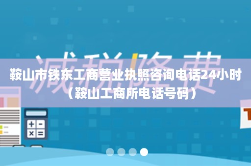 鞍山市铁东工商营业执照咨询电话24小时（鞍山工商所电话号码）