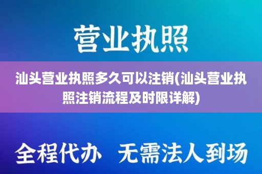 汕头营业执照多久可以注销(汕头营业执照注销流程及时限详解)
