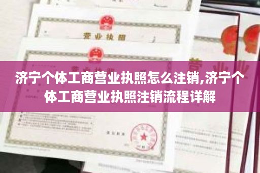 济宁个体工商营业执照怎么注销,济宁个体工商营业执照注销流程详解
