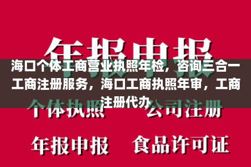 海口个体工商营业执照年检，咨询三合一工商注册服务，海口工商执照年审，工商注册代办