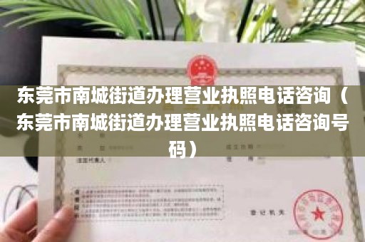 东莞市南城街道办理营业执照电话咨询（东莞市南城街道办理营业执照电话咨询号码）