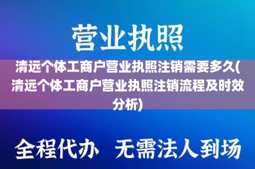 清远个体工商户营业执照注销需要多久(清远个体工商户营业执照注销流程及时效分析)