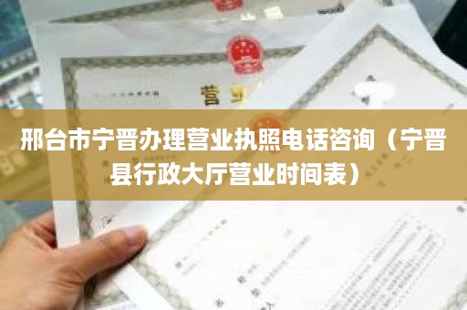 邢台市宁晋办理营业执照电话咨询（宁晋县行政大厅营业时间表）
