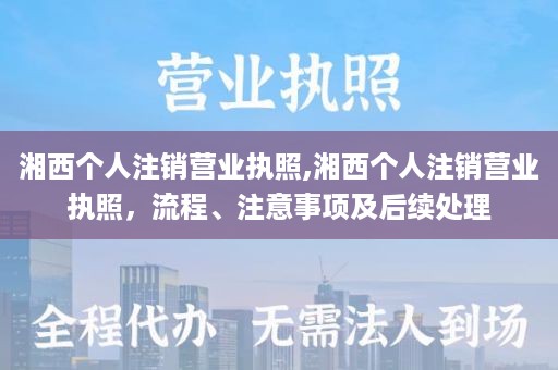 湘西个人注销营业执照,湘西个人注销营业执照，流程、注意事项及后续处理