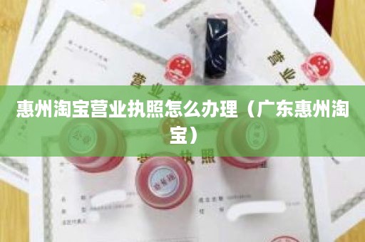 惠州淘宝营业执照怎么办理（广东惠州淘宝）
