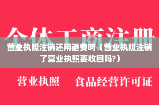 营业执照注销还用退费吗（营业执照注销了营业执照要收回吗?）