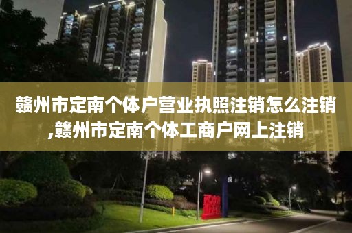 赣州市定南个体户营业执照注销怎么注销,赣州市定南个体工商户网上注销