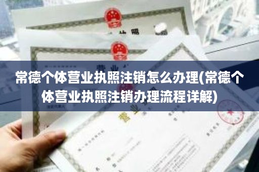 常德个体营业执照注销怎么办理(常德个体营业执照注销办理流程详解)