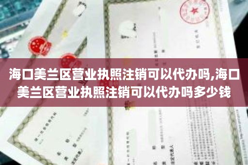 海口美兰区营业执照注销可以代办吗,海口美兰区营业执照注销可以代办吗多少钱