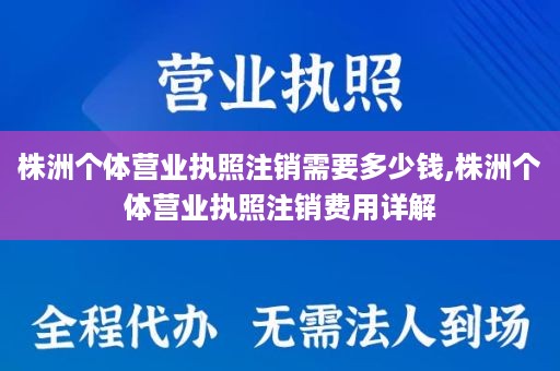 株洲个体营业执照注销需要多少钱,株洲个体营业执照注销费用详解