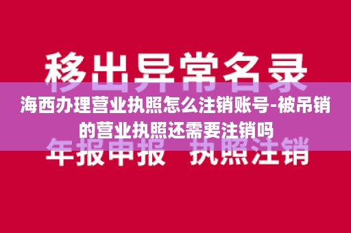 海西办理营业执照怎么注销账号-被吊销的营业执照还需要注销吗
