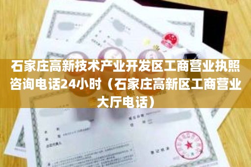 石家庄高新技术产业开发区工商营业执照咨询电话24小时（石家庄高新区工商营业大厅电话）