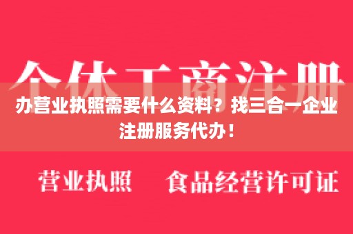 办营业执照需要什么资料？找三合一企业注册服务代办！