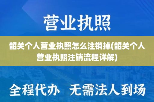 韶关个人营业执照怎么注销掉(韶关个人营业执照注销流程详解)