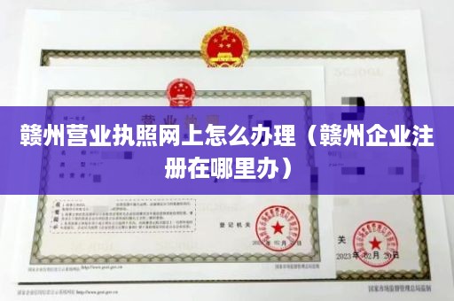 赣州营业执照网上怎么办理（赣州企业注册在哪里办）