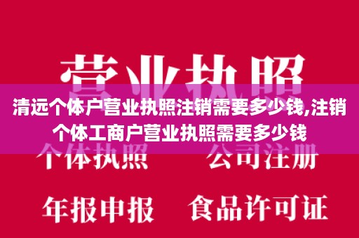 清远个体户营业执照注销需要多少钱,注销个体工商户营业执照需要多少钱