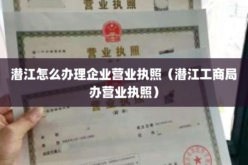 潜江怎么办理企业营业执照（潜江工商局办营业执照）