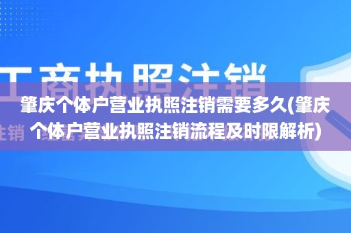 肇庆个体户营业执照注销需要多久(肇庆个体户营业执照注销流程及时限解析)