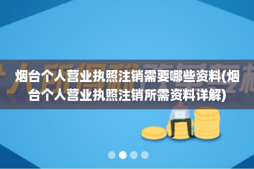 烟台个人营业执照注销需要哪些资料(烟台个人营业执照注销所需资料详解)