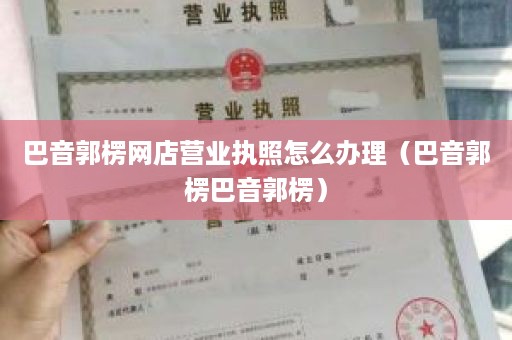 巴音郭楞网店营业执照怎么办理（巴音郭楞巴音郭楞）