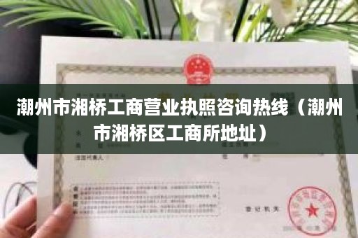 潮州市湘桥工商营业执照咨询热线（潮州市湘桥区工商所地址）