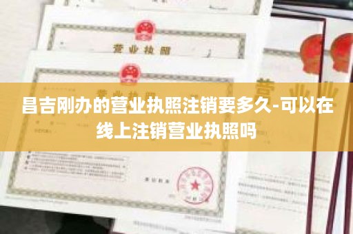昌吉刚办的营业执照注销要多久-可以在线上注销营业执照吗