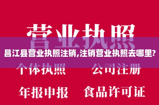 昌江县营业执照注销,注销营业执照去哪里?