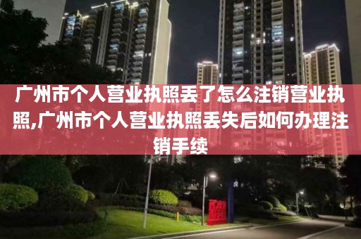广州市个人营业执照丢了怎么注销营业执照,广州市个人营业执照丢失后如何办理注销手续
